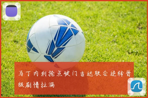 马丁内利抢点破门吉达联合逆转晋级剧情拉满