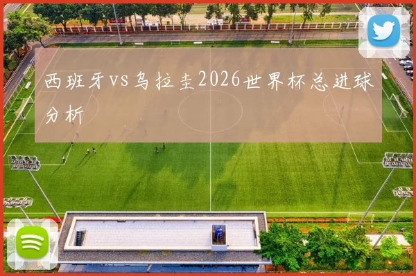 西班牙vs乌拉圭2026世界杯总进球分析