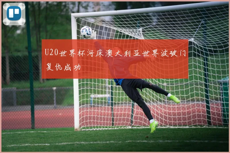 U20世界杯河床澳大利亚世界波破门复仇成功
