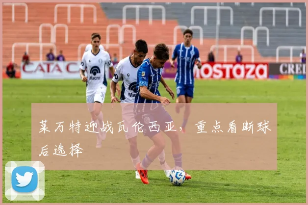 莱万特迎战瓦伦西亚,重点看断球后选择