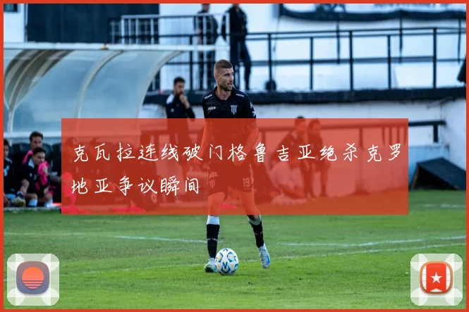 克瓦拉连线破门格鲁吉亚绝杀克罗地亚争议瞬间