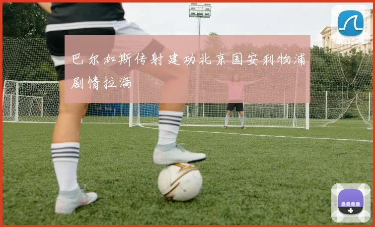 巴尔加斯传射建功北京国安利物浦剧情拉满