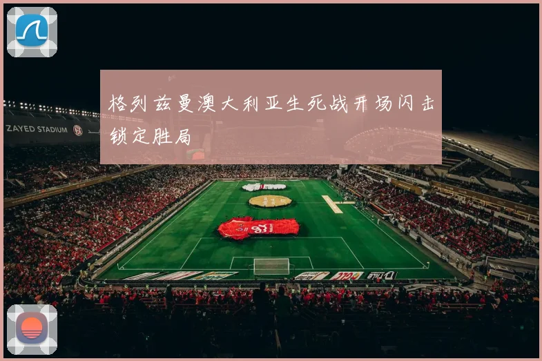 格列兹曼澳大利亚生死战开场闪击锁定胜局