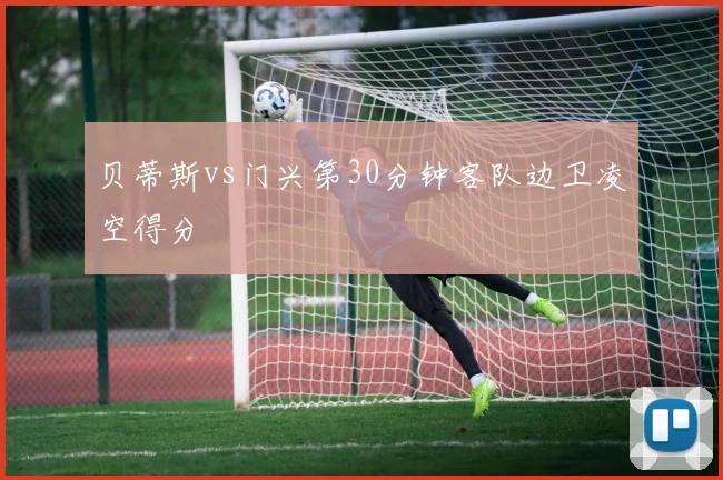 贝蒂斯vs门兴第30分钟客队边卫凌空得分