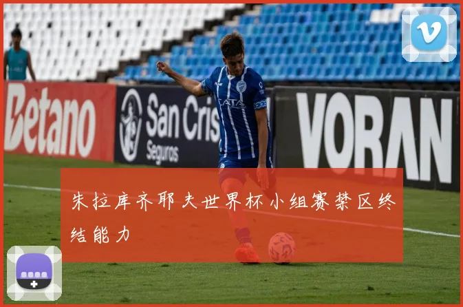 朱拉库齐耶夫世界杯小组赛禁区终结能力