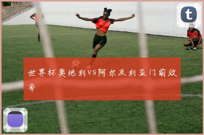 世界杯奥地利vs阿尔及利亚门前效率