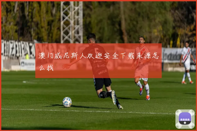 澳门威尼斯人欢迎安全下载来源怎么找