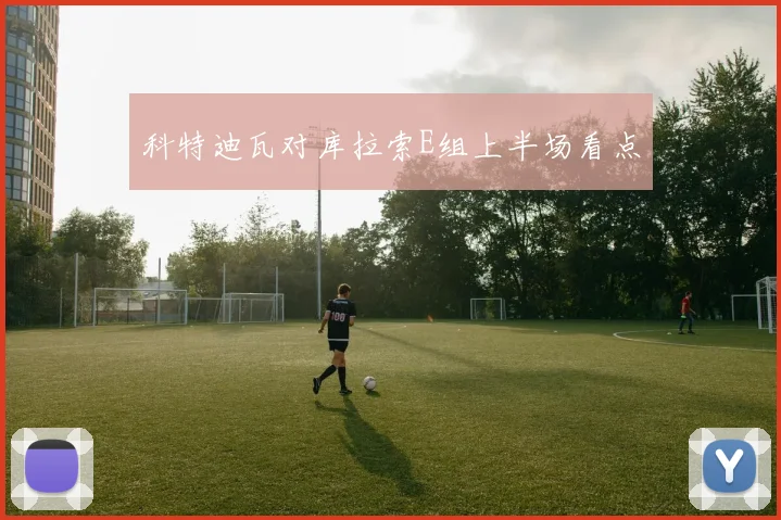 科特迪瓦对库拉索E组上半场看点