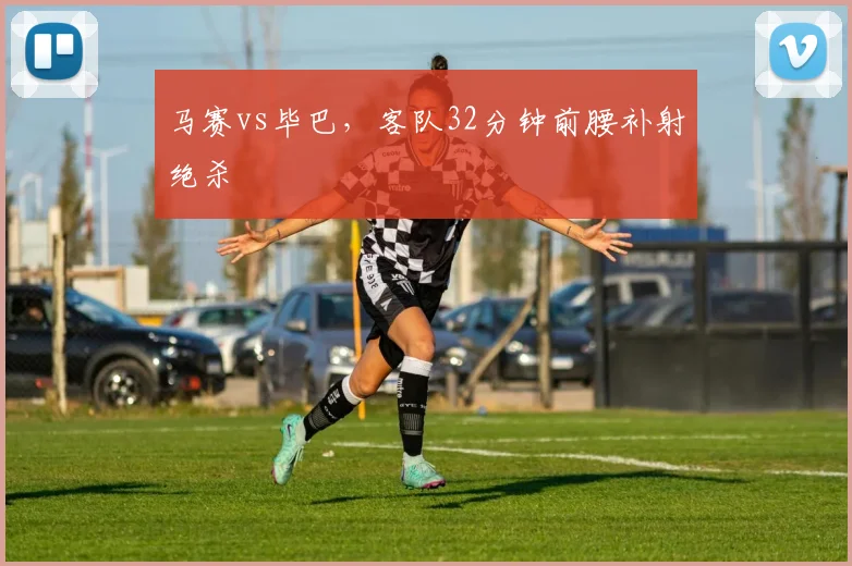 马赛vs毕巴,客队32分钟前腰补射绝杀