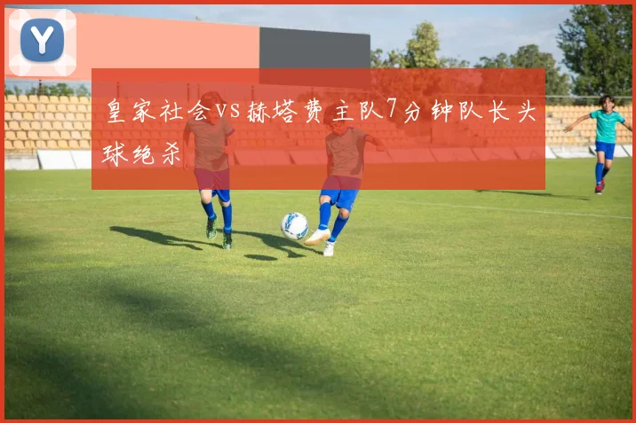 皇家社会vs赫塔费主队7分钟队长头球绝杀