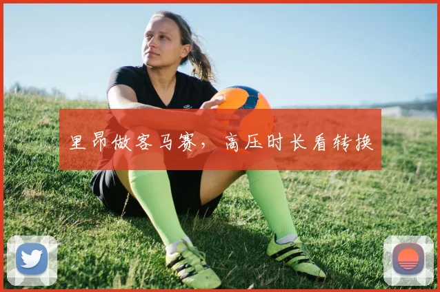 里昂做客马赛，高压时长看转换