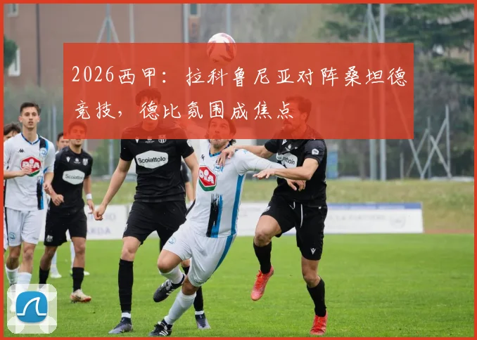 2026西甲:拉科鲁尼亚对阵桑坦德竞技,德比氛围成焦点