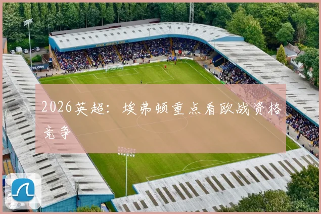 2026英超:埃弗顿重点看欧战资格竞争