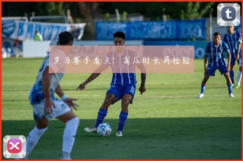 罗马赛季看点：高压时长再检验