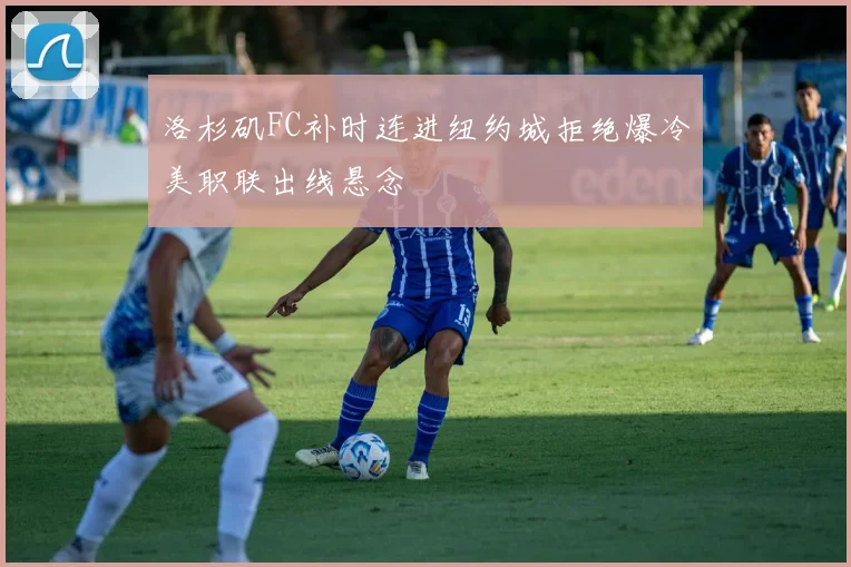 洛杉矶FC补时连进纽约城拒绝爆冷美职联出线悬念