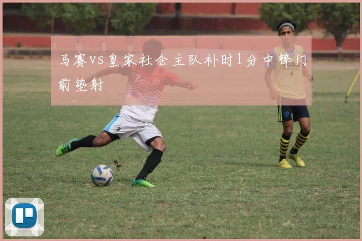 马赛vs皇家社会主队补时1分中锋门前垫射