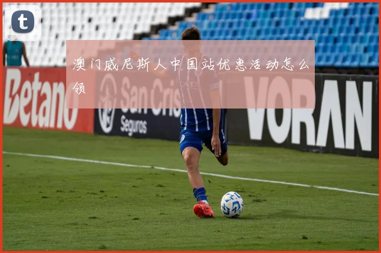 澳门威尼斯人中国站优惠活动怎么领