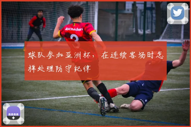 球队参加亚洲杯,在连续客场时怎样处理防守纪律