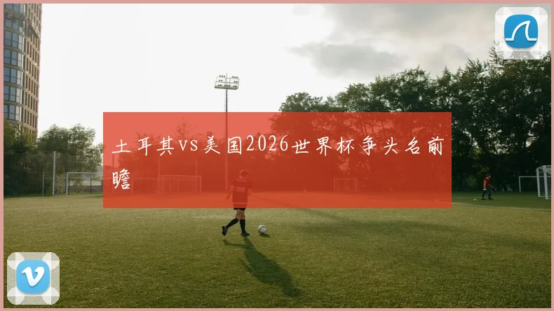 土耳其vs美国2026世界杯争头名前瞻