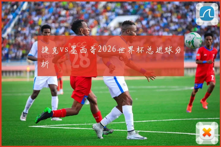 捷克vs墨西哥2026世界杯总进球分析