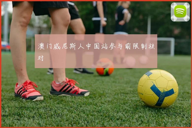 澳门威尼斯人中国站参与前限制核对