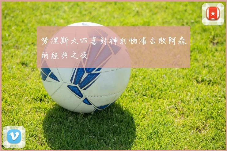 努涅斯大四喜封神利物浦击败阿森纳经典之夜