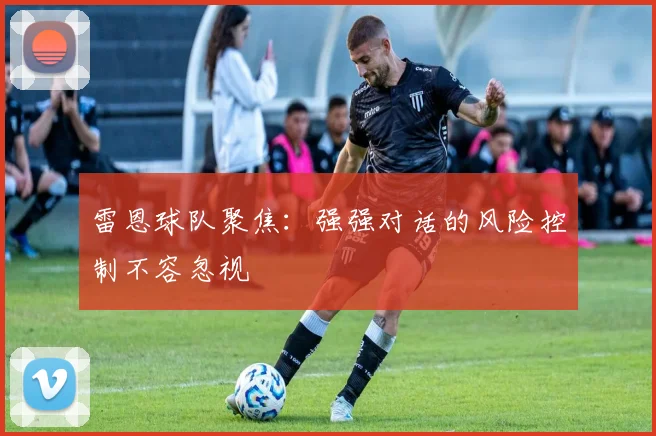 雷恩球队聚焦:强强对话的风险控制不容忽视