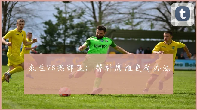 米兰vs热那亚：替补席谁更有办法